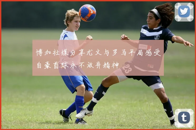 博加社媒分享尤文与罗马平局感受自豪首球永不放弃精神