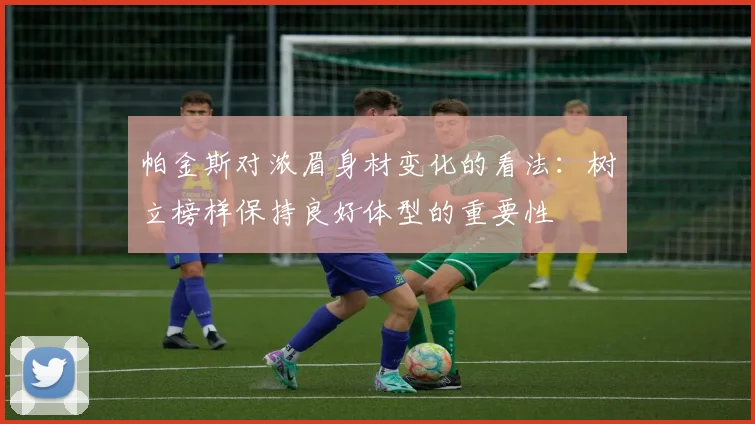帕金斯对浓眉身材变化的看法：树立榜样保持良好体型的重要性