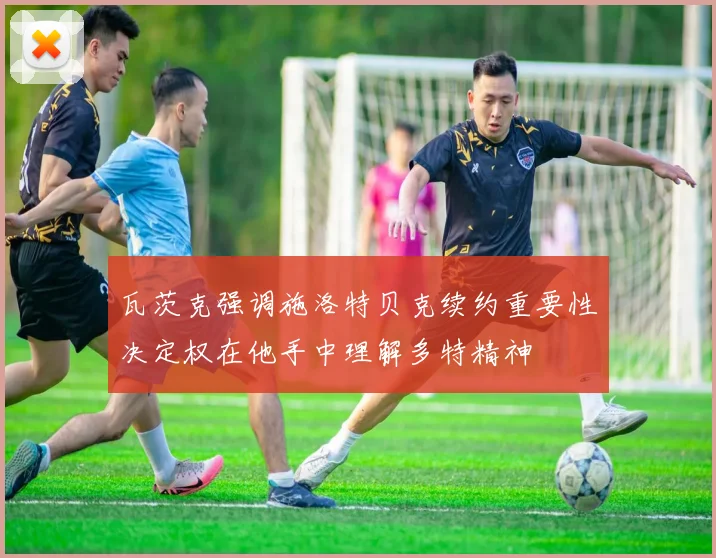 瓦茨克强调施洛特贝克续约重要性决定权在他手中理解多特精神
