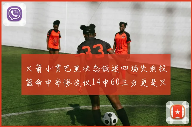 火箭小贾巴里状态低迷四场失利投篮命中率惨淡仅14中60三分更是只有2中27