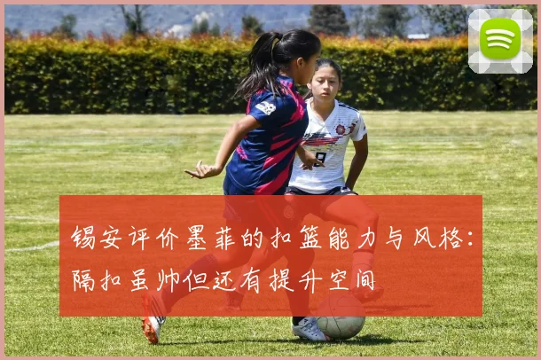 锡安评价墨菲的扣篮能力与风格：隔扣虽帅但还有提升空间