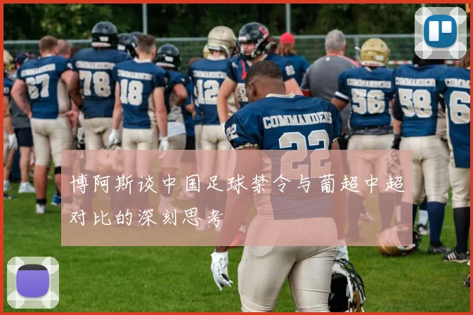 博阿斯谈中国足球禁令与葡超中超对比的深刻思考