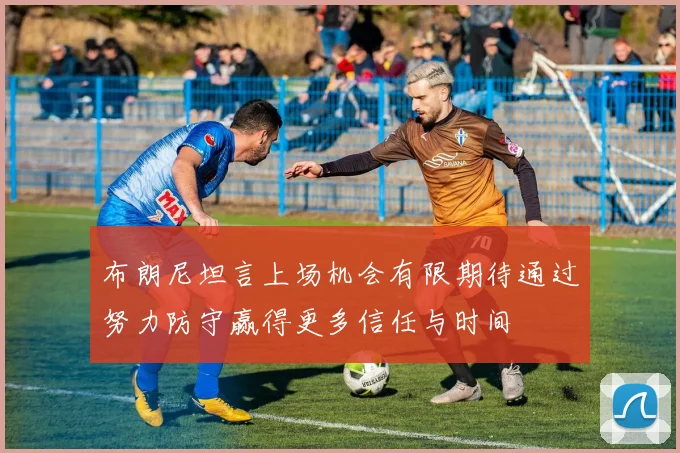 布朗尼坦言上场机会有限期待通过努力防守赢得更多信任与时间