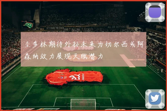 圭多林期待外孙未来为切尔西或阿森纳效力展现天赋潜力