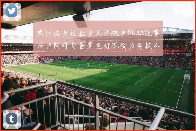 弗拉格重返杜克大学观看NCAA比赛马卢阿奇与普罗克特现场为母校加油助威