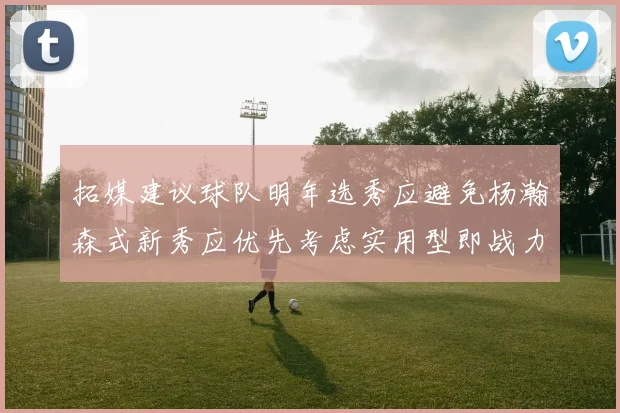 拓媒建议球队明年选秀应避免杨瀚森式新秀应优先考虑实用型即战力球员