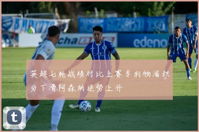 英超七轮战绩对比上赛季利物浦积分下滑阿森纳逆势上升