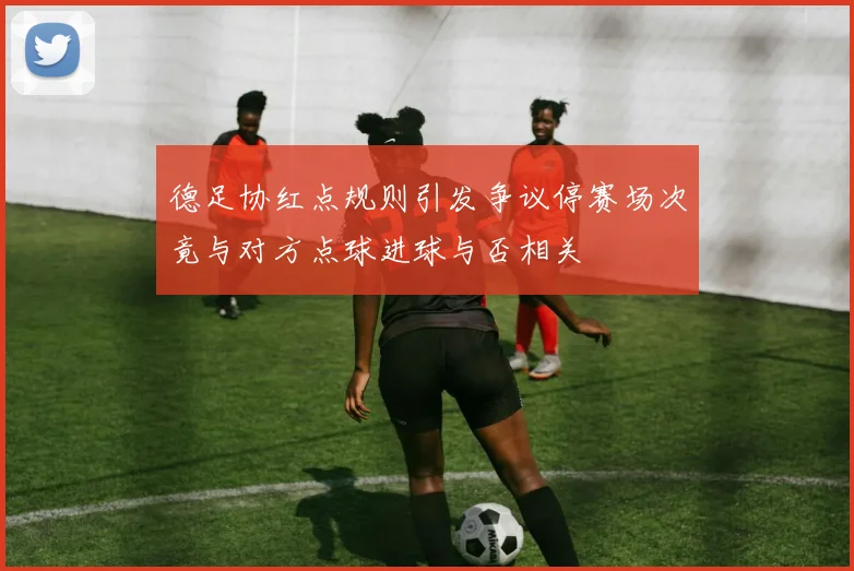 德足协红点规则引发争议停赛场次竟与对方点球进球与否相关