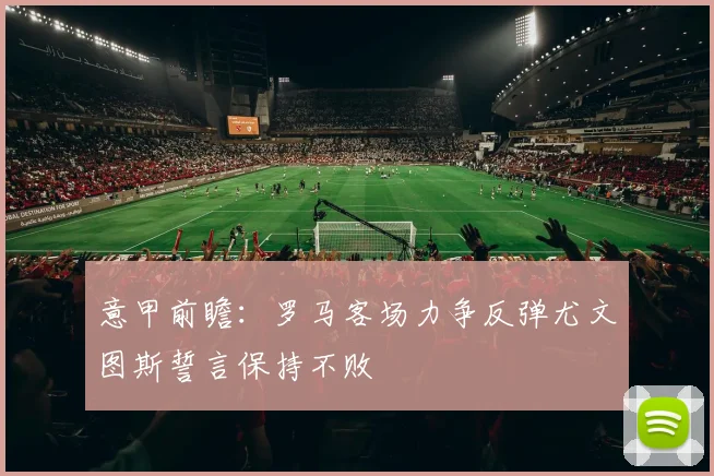 意甲前瞻：罗马客场力争反弹尤文图斯誓言保持不败