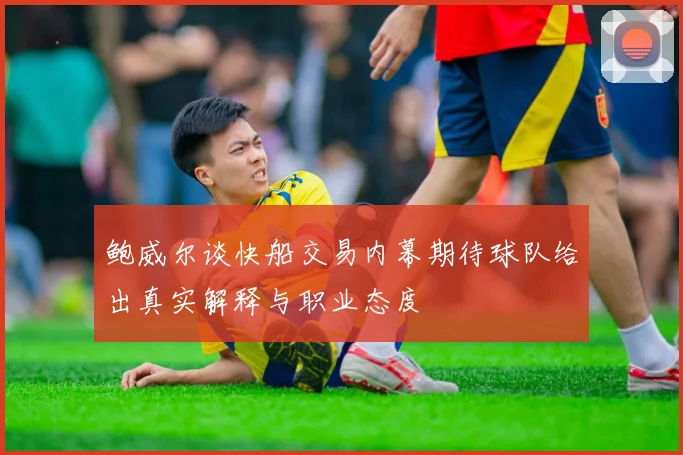 鲍威尔谈快船交易内幕期待球队给出真实解释与职业态度