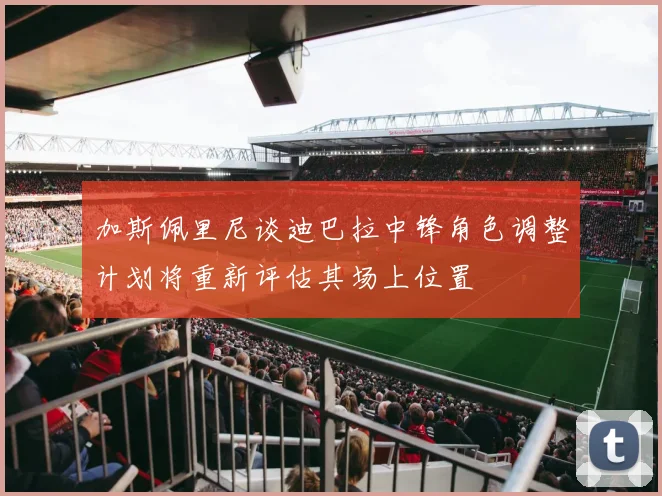 加斯佩里尼谈迪巴拉中锋角色调整计划将重新评估其场上位置