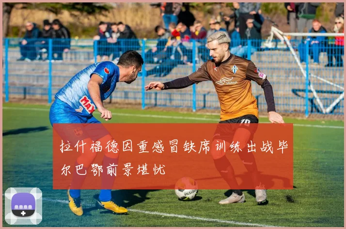 拉什福德因重感冒缺席训练出战毕尔巴鄂前景堪忧