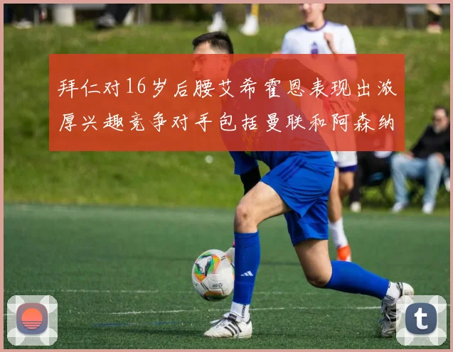 拜仁对16岁后腰艾希霍恩表现出浓厚兴趣竞争对手包括曼联和阿森纳