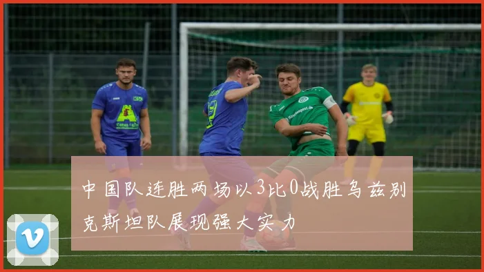 中国队连胜两场以3比0战胜乌兹别克斯坦队展现强大实力