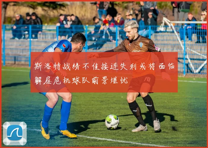 斯洛特战绩不佳接连失利或将面临解雇危机球队前景堪忧