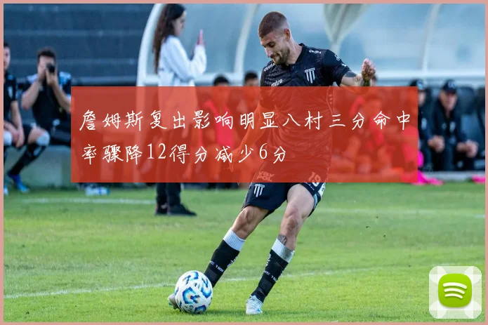 詹姆斯复出影响明显八村三分命中率骤降12得分减少6分