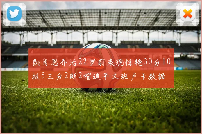 凯肖恩乔治22岁前表现惊艳30分10板5三分2断2帽追平文班卢卡数据