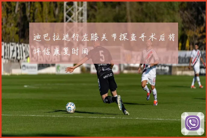 迪巴拉进行左膝关节探查手术后将评估康复时间