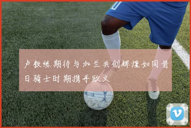 卢教练期待与加兰共创辉煌如同昔日骑士时期携手欧文