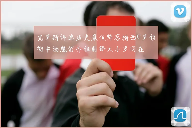 克罗斯评选历史最佳阵容梅西C罗领衔中场魔笛齐祖前锋大小罗同在
