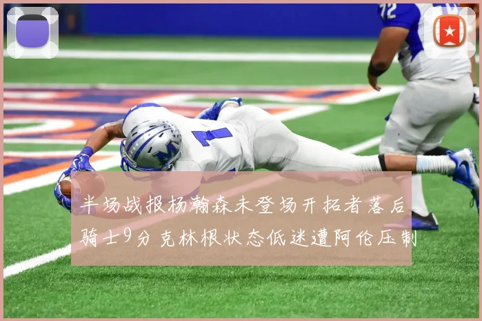 半场战报杨瀚森未登场开拓者落后骑士9分克林根状态低迷遭阿伦压制