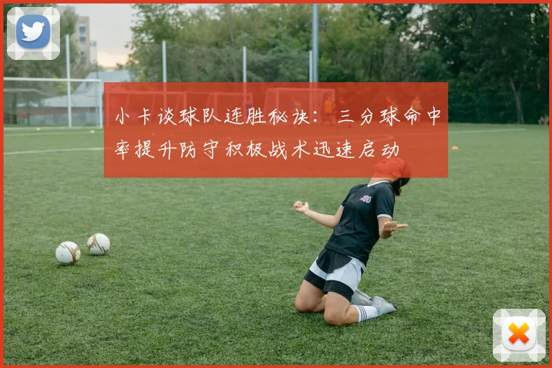 小卡谈球队连胜秘诀：三分球命中率提升防守积极战术迅速启动