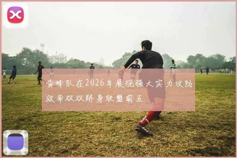 黄蜂队在2026年展现强大实力攻防效率双双跻身联盟前五
