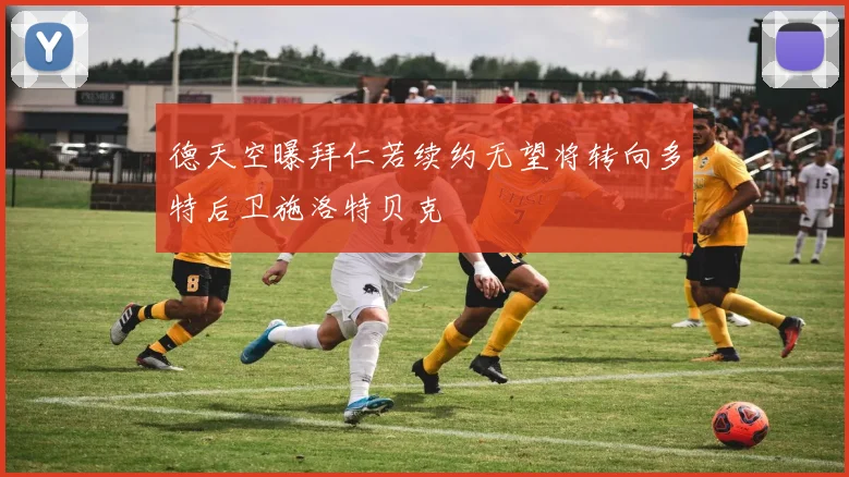 德天空曝拜仁若续约无望将转向多特后卫施洛特贝克