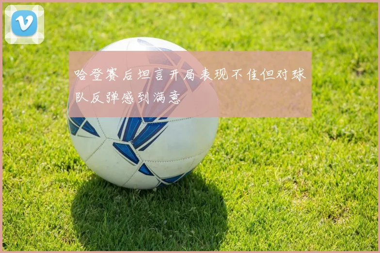 哈登赛后坦言开局表现不佳但对球队反弹感到满意