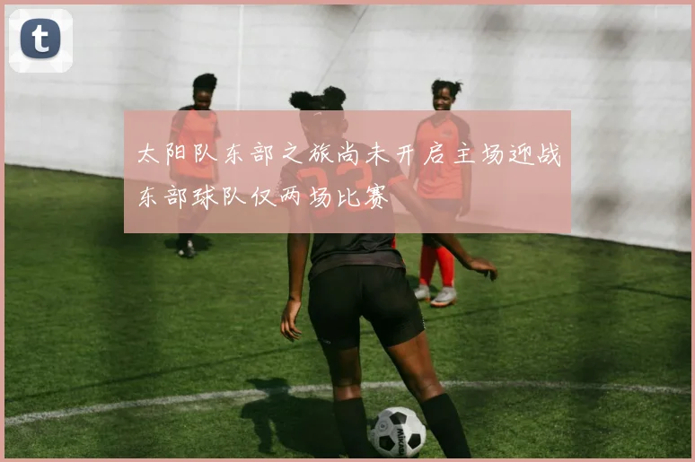 太阳队东部之旅尚未开启主场迎战东部球队仅两场比赛