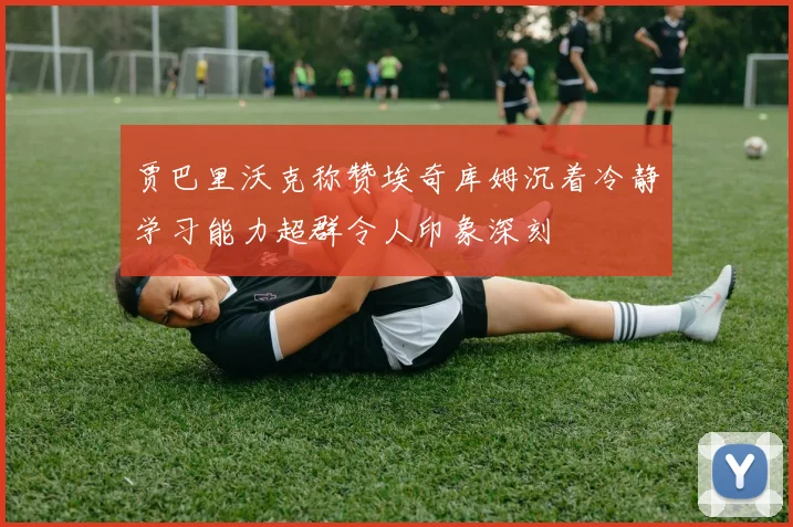 贾巴里沃克称赞埃奇库姆沉着冷静学习能力超群令人印象深刻